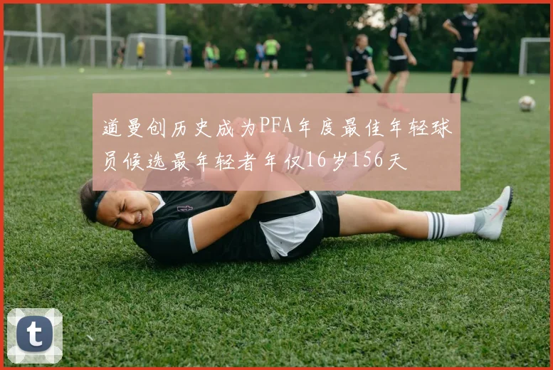 道曼创历史成为PFA年度最佳年轻球员候选最年轻者年仅16岁156天