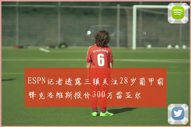 ESPN记者透露三镇关注28岁葡甲前锋克洛维斯报价300万雷亚尔