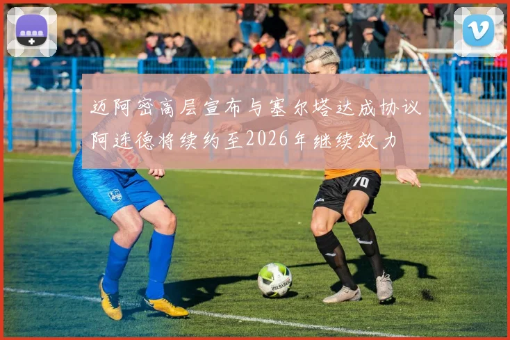 迈阿密高层宣布与塞尔塔达成协议阿连德将续约至2026年继续效力