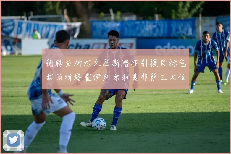 德转分析尤文图斯潜在引援目标包括马特塔霍伊别尔和基耶萨三大位置补强方案