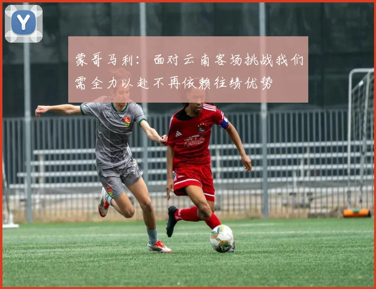 蒙哥马利：面对云南客场挑战我们需全力以赴不再依赖往绩优势