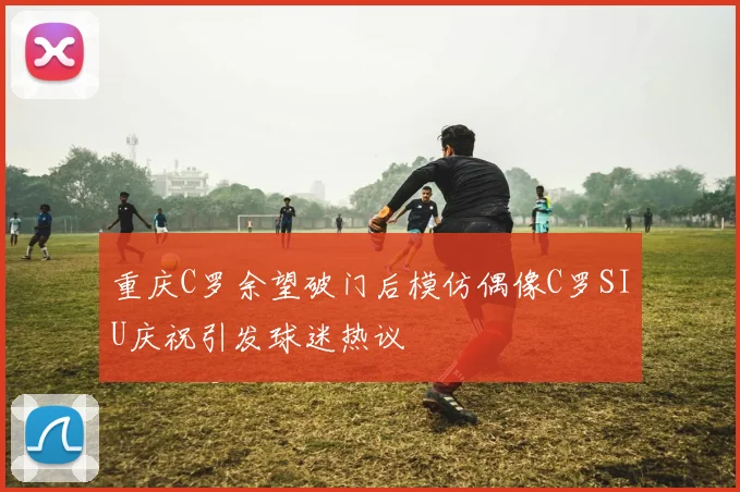 重庆C罗余望破门后模仿偶像C罗SIU庆祝引发球迷热议