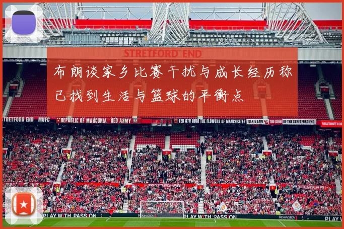 布朗谈家乡比赛干扰与成长经历称已找到生活与篮球的平衡点