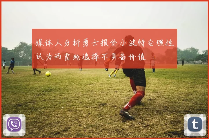 媒体人分析勇士报价小波特合理性认为两首轮选择不具备价值