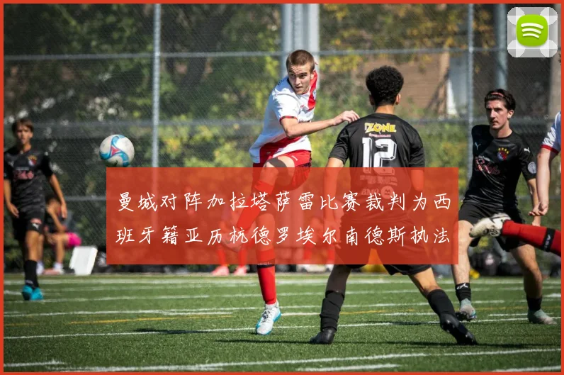 曼城对阵加拉塔萨雷比赛裁判为西班牙籍亚历杭德罗埃尔南德斯执法解析