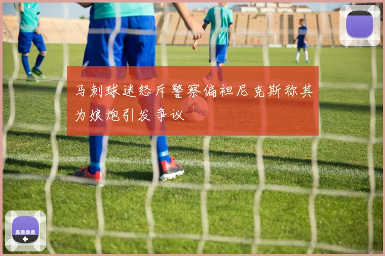 马刺球迷怒斥警察偏袒尼克斯称其为娘炮引发争议