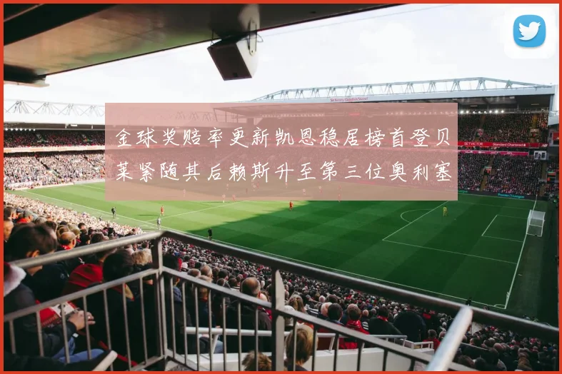 金球奖赔率更新凯恩稳居榜首登贝莱紧随其后赖斯升至第三位奥利塞排名下滑至第四