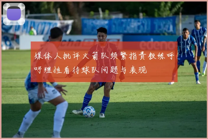 媒体人批评火箭队频繁指责教练呼吁理性看待球队问题与表现