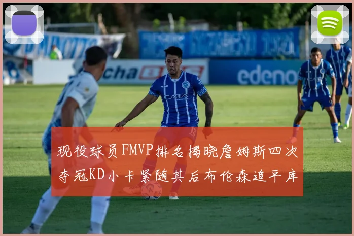 现役球员FMVP排名揭晓詹姆斯四次夺冠KD小卡紧随其后布伦森追平库里约基奇等