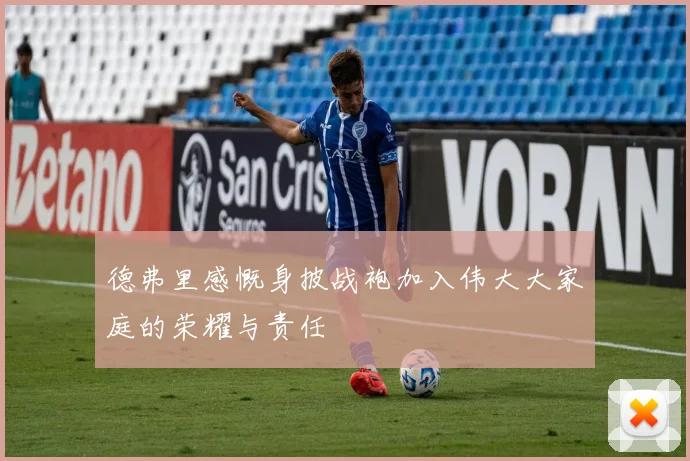 德弗里感慨身披战袍加入伟大大家庭的荣耀与责任