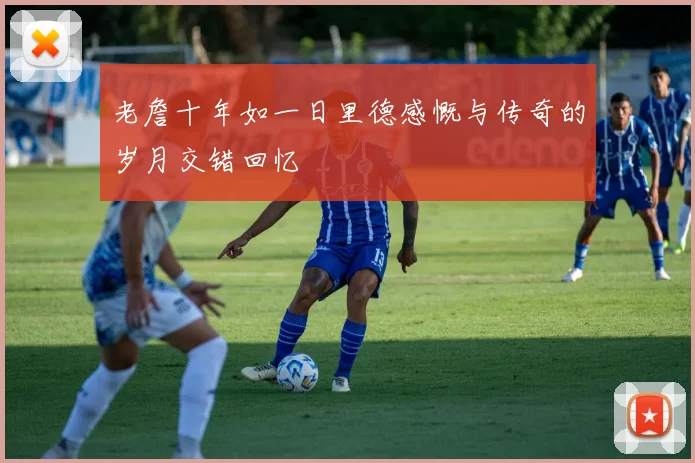 老詹十年如一日里德感慨与传奇的岁月交错回忆