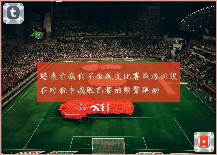 塔表示我们不会改变比赛风格必须在对抗中战胜巴黎的频繁跑动