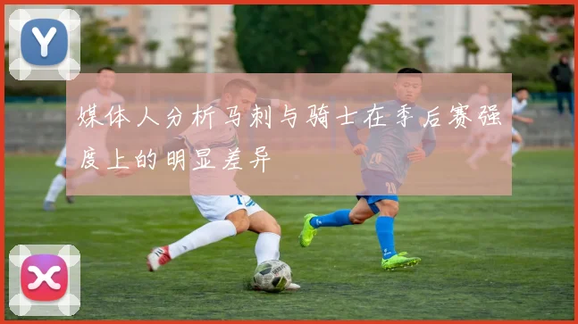 媒体人分析马刺与骑士在季后赛强度上的明显差异