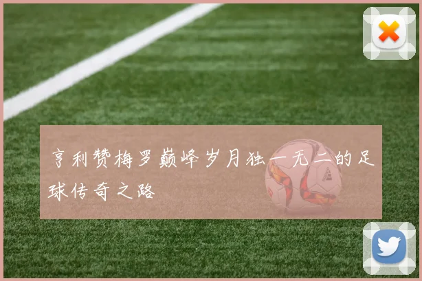 亨利赞梅罗巅峰岁月独一无二的足球传奇之路