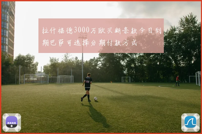拉什福德3000万欧买断条款今日到期巴萨可选择分期付款方式