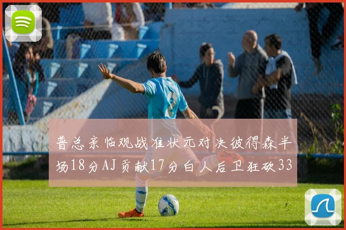 普总亲临观战准状元对决彼得森半场18分AJ贡献17分白人后卫狂砍33分10助攻