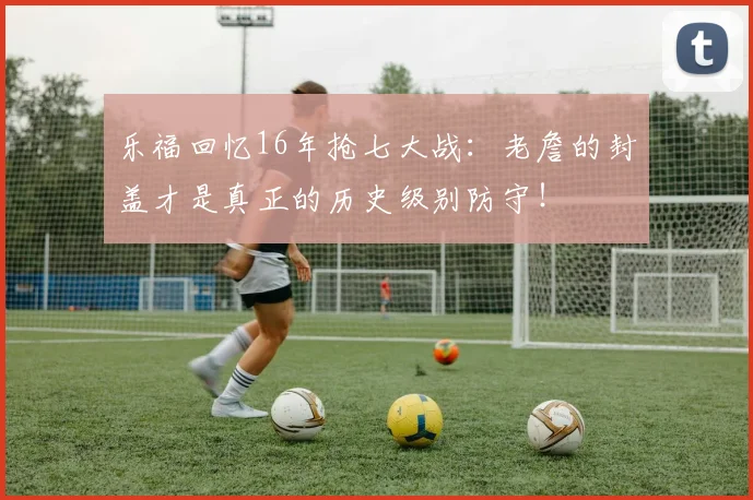 乐福回忆16年抢七大战：老詹的封盖才是真正的历史级别防守！