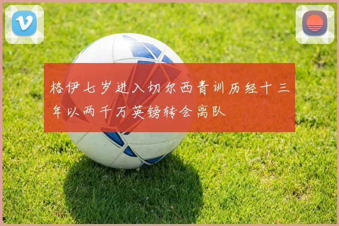 格伊七岁进入切尔西青训历经十三年以两千万英镑转会离队