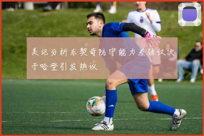 美记分析东契奇防守能力差劲仅次于哈登引发热议