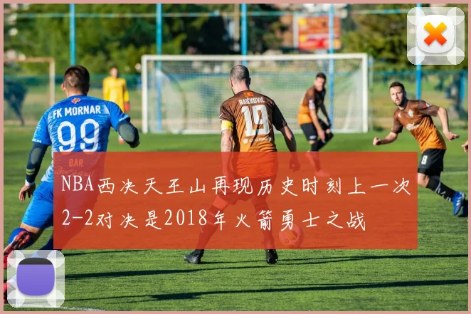 NBA西决天王山再现历史时刻上一次2-2对决是2018年火箭勇士之战