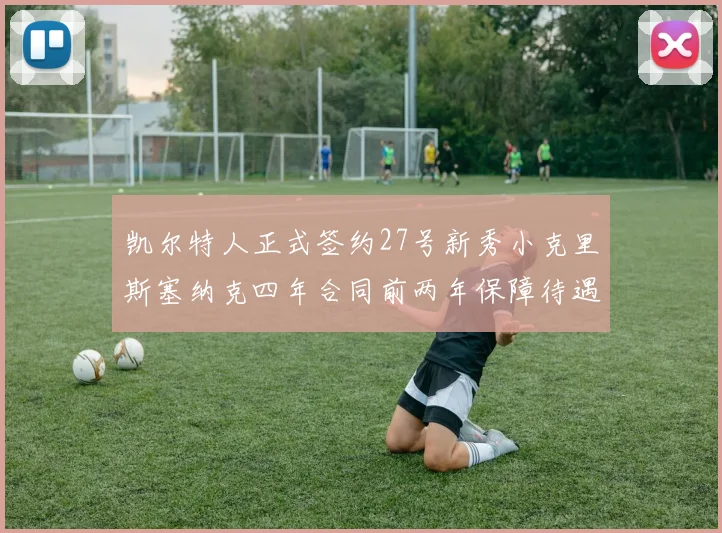 凯尔特人正式签约27号新秀小克里斯塞纳克四年合同前两年保障待遇明确