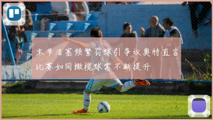 末节活塞频繁罚球引争议奥特直言比赛如同橄榄球需不断提升