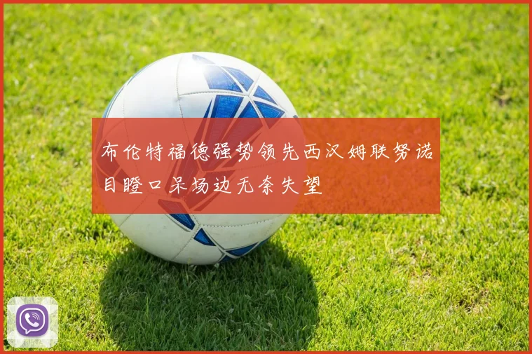 布伦特福德强势领先西汉姆联努诺目瞪口呆场边无奈失望